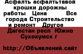 Асфалть асфалтьтавой крошки дорожны работы › Цена ­ 500 - Все города Строительство и ремонт » Другое   . Дагестан респ.,Южно-Сухокумск г.